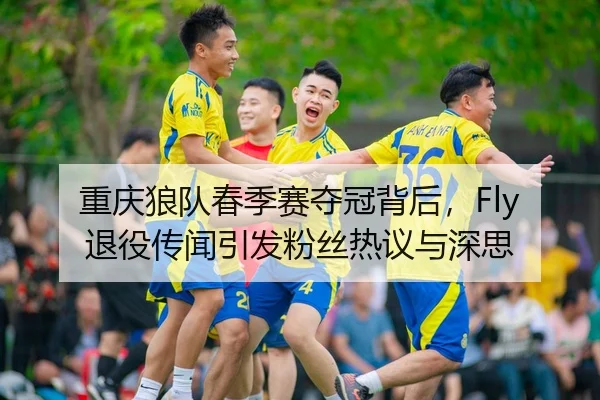 重庆狼队春季赛夺冠背后，Fly退役传闻引发粉丝热议与深思