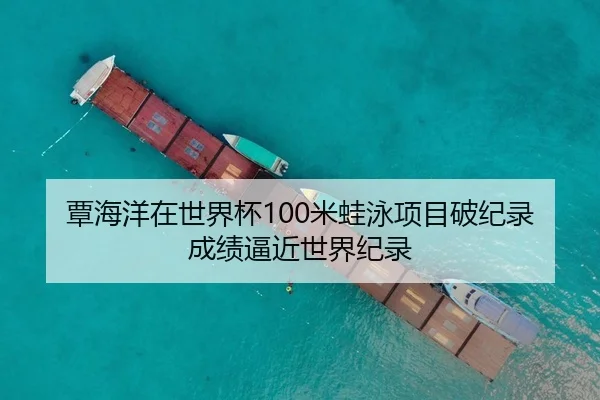 覃海洋在世界杯100米蛙泳项目破纪录 成绩逼近世界纪录