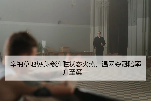 辛纳草地热身赛连胜状态火热，温网夺冠赔率升至第一