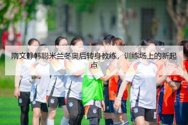 隋文静韩聪米兰冬奥后转身教练，训练场上的新起点
