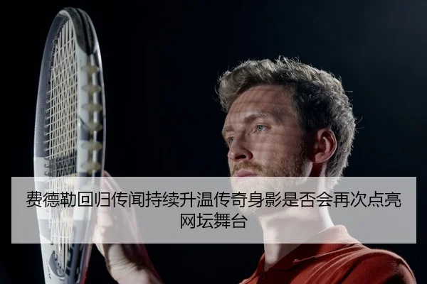费德勒回归传闻持续升温传奇身影是否会再次点亮网坛舞台